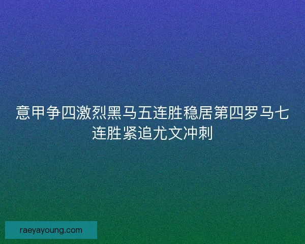 意甲争四激烈黑马五连胜稳居第四罗马七连胜紧追尤文冲刺