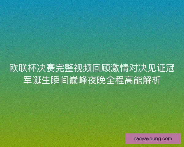 欧联杯决赛完整视频回顾激情对决见证冠军诞生瞬间巅峰夜晚全程高能解析