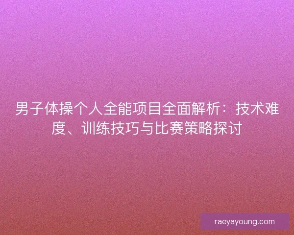 男子体操个人全能项目全面解析：技术难度、训练技巧与比赛策略探讨