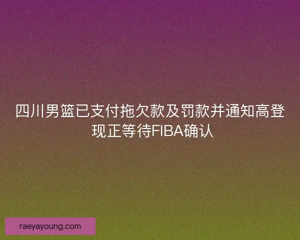 四川男篮已支付拖欠款及罚款并通知高登 现正等待FIBA确认