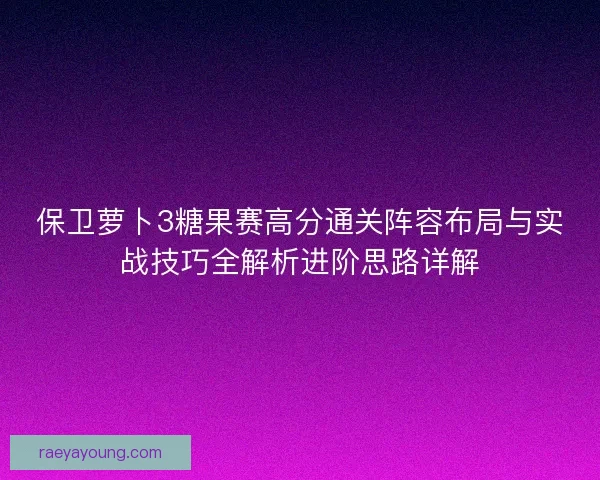 保卫萝卜3糖果赛高分通关阵容布局与实战技巧全解析进阶思路详解
