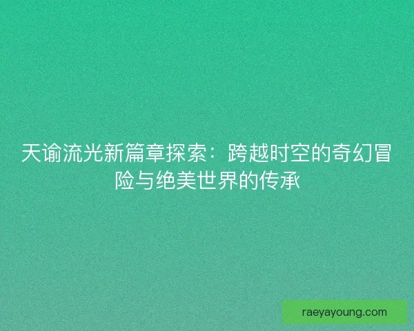 天谕流光新篇章探索：跨越时空的奇幻冒险与绝美世界的传承