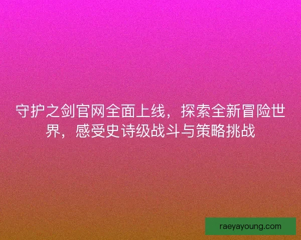 守护之剑官网全面上线，探索全新冒险世界，感受史诗级战斗与策略挑战