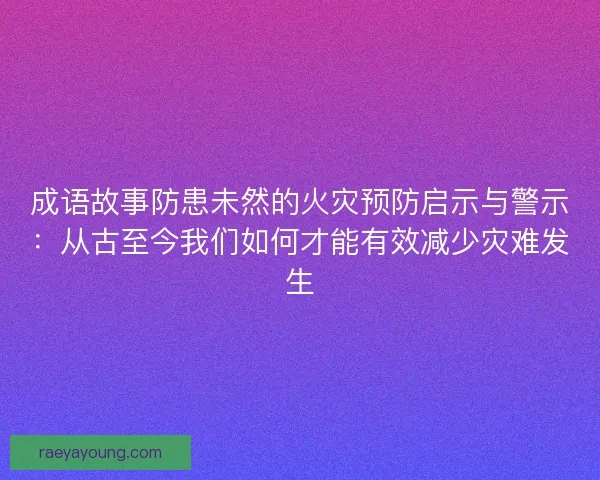 成语故事防患未然的火灾预防启示与警示：从古至今我们如何才能有效减少灾难发生