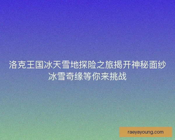 洛克王国冰天雪地探险之旅揭开神秘面纱冰雪奇缘等你来挑战