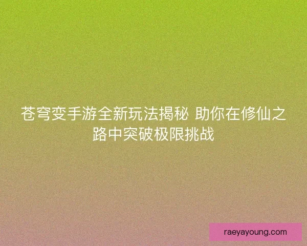 苍穹变手游全新玩法揭秘 助你在修仙之路中突破极限挑战
