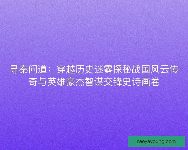 寻秦问道：穿越历史迷雾探秘战国风云传奇与英雄豪杰智谋交锋史诗画卷