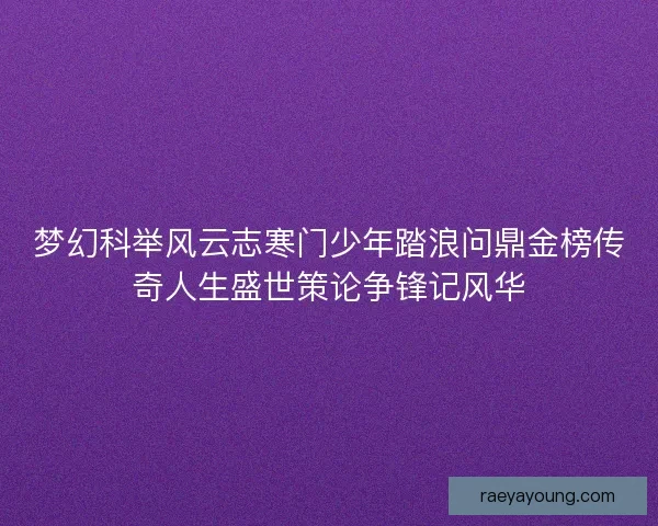 梦幻科举风云志寒门少年踏浪问鼎金榜传奇人生盛世策论争锋记风华