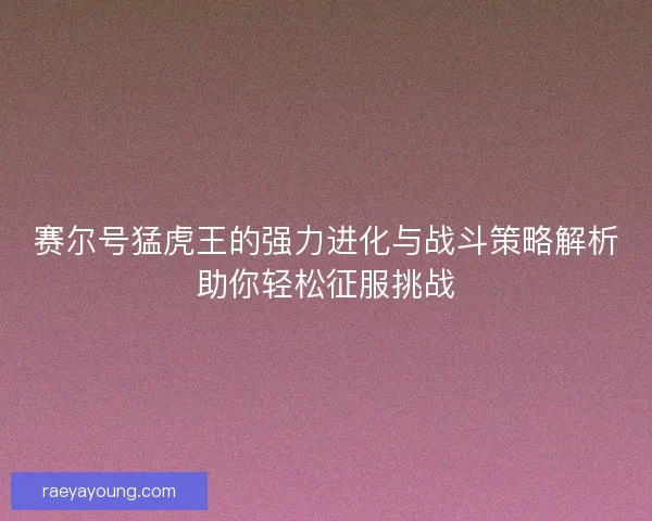 赛尔号猛虎王的强力进化与战斗策略解析助你轻松征服挑战