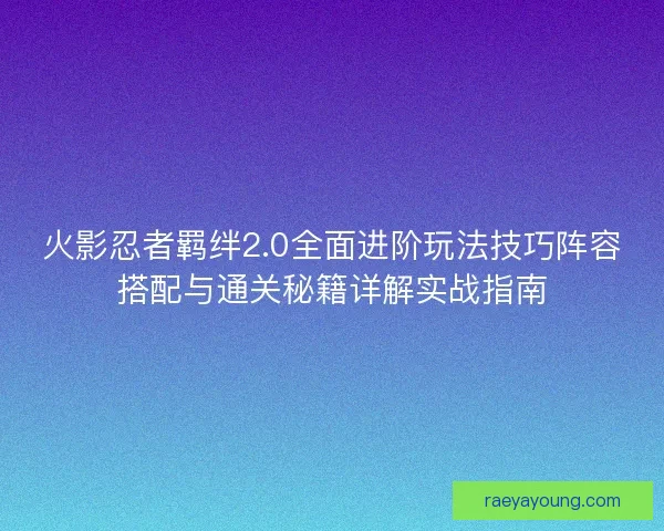 火影忍者羁绊2.0全面进阶玩法技巧阵容搭配与通关秘籍详解实战指南