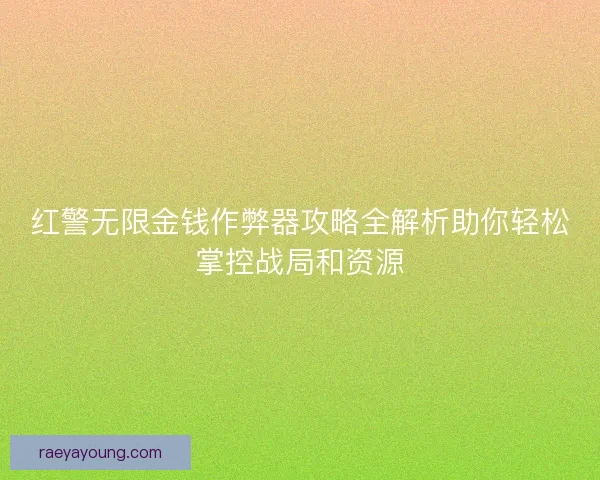 红警无限金钱作弊器攻略全解析助你轻松掌控战局和资源