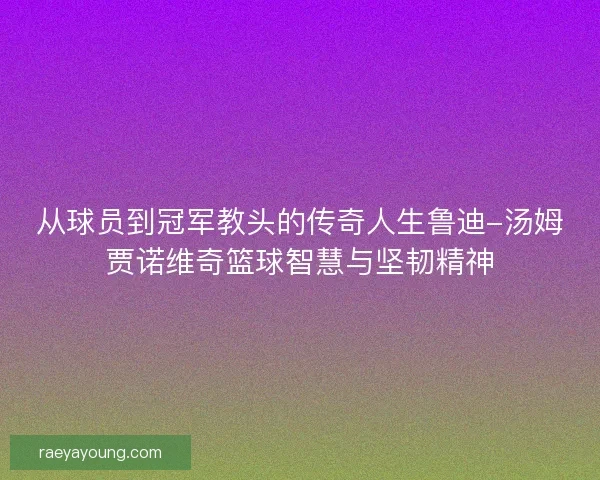 从球员到冠军教头的传奇人生鲁迪-汤姆贾诺维奇篮球智慧与坚韧精神