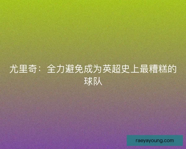 尤里奇：全力避免成为英超史上最糟糕的球队