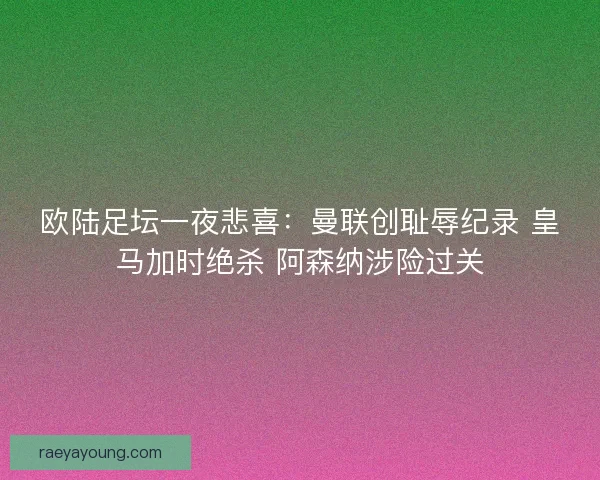 欧陆足坛一夜悲喜：曼联创耻辱纪录 皇马加时绝杀 阿森纳涉险过关