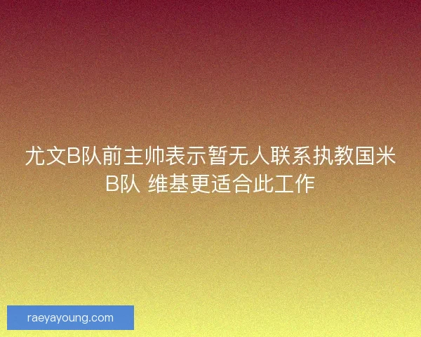 尤文B队前主帅表示暂无人联系执教国米B队 维基更适合此工作