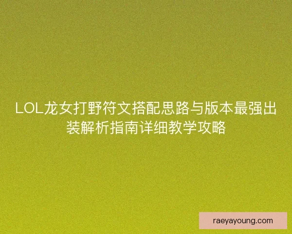 LOL龙女打野符文搭配思路与版本最强出装解析指南详细教学攻略