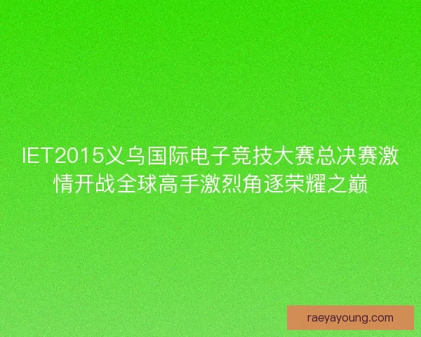 IET2015义乌国际电子竞技大赛总决赛激情开战全球高手激烈角逐荣耀之巅