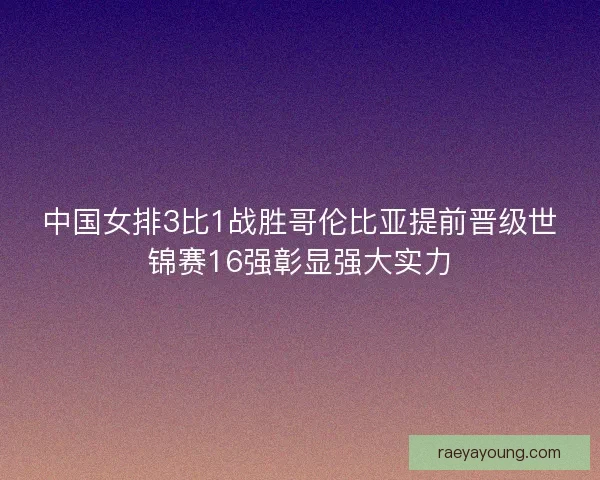 中国女排3比1战胜哥伦比亚提前晋级世锦赛16强彰显强大实力