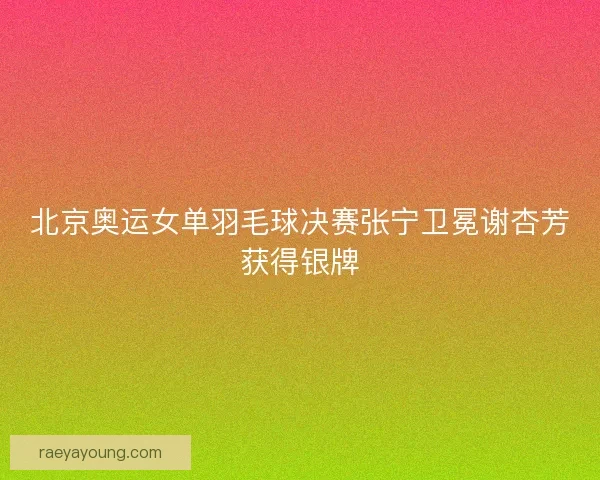 北京奥运女单羽毛球决赛张宁卫冕谢杏芳获得银牌