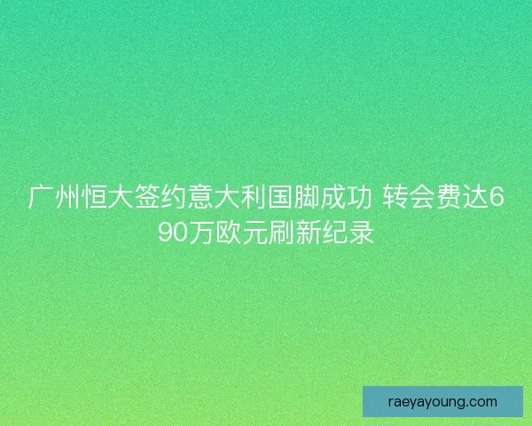 广州恒大签约意大利国脚成功 转会费达690万欧元刷新纪录