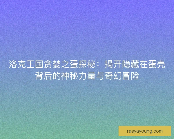 洛克王国贪婪之蛋探秘：揭开隐藏在蛋壳背后的神秘力量与奇幻冒险