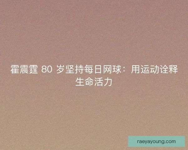 霍震霆 80 岁坚持每日网球：用运动诠释生命活力