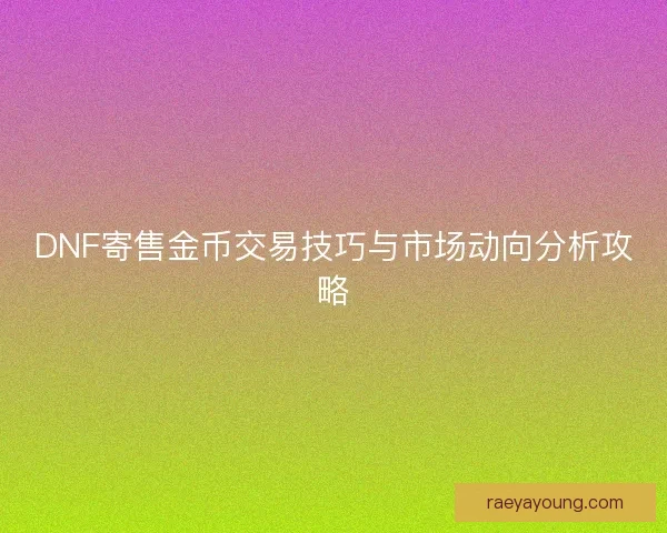 DNF寄售金币交易技巧与市场动向分析攻略