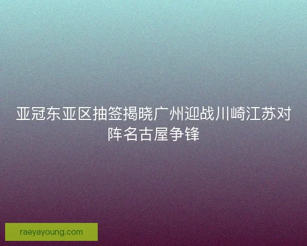 亚冠东亚区抽签揭晓广州迎战川崎江苏对阵名古屋争锋