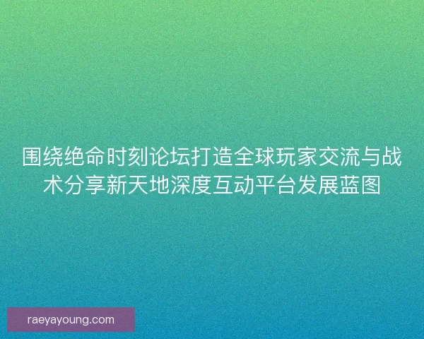 围绕绝命时刻论坛打造全球玩家交流与战术分享新天地深度互动平台发展蓝图