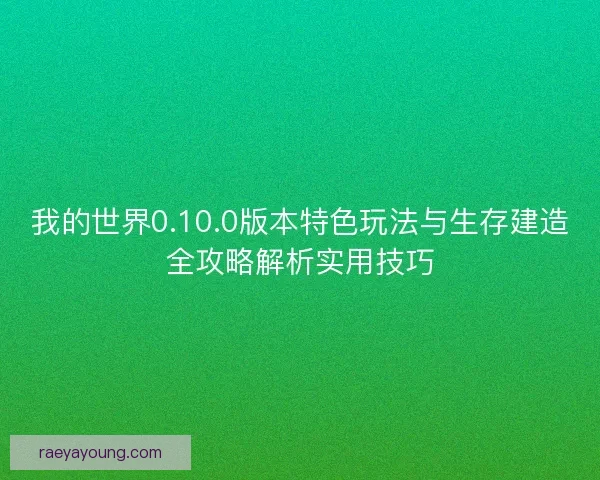 我的世界0.10.0版本特色玩法与生存建造全攻略解析实用技巧