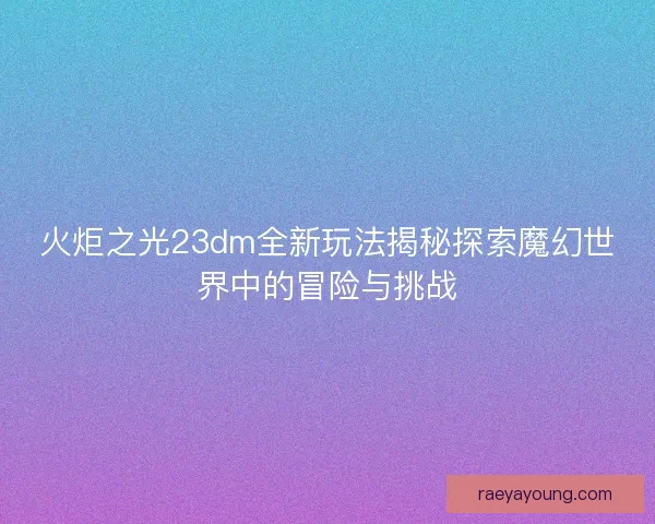 火炬之光23dm全新玩法揭秘探索魔幻世界中的冒险与挑战