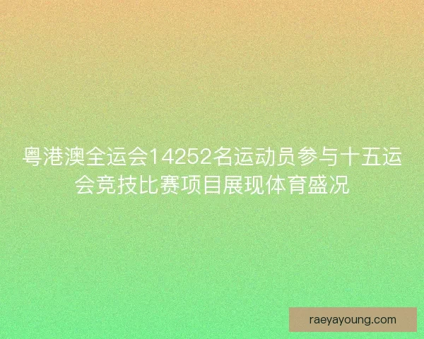 粤港澳全运会14252名运动员参与十五运会竞技比赛项目展现体育盛况