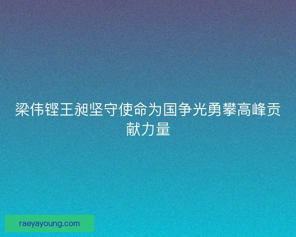 梁伟铿王昶坚守使命为国争光勇攀高峰贡献力量