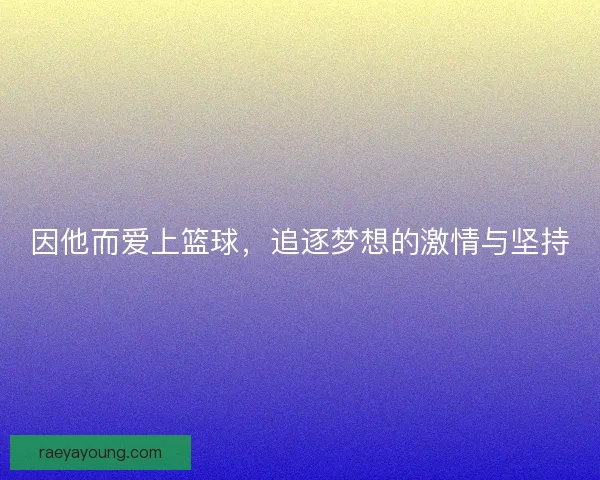 因他而爱上篮球，追逐梦想的激情与坚持