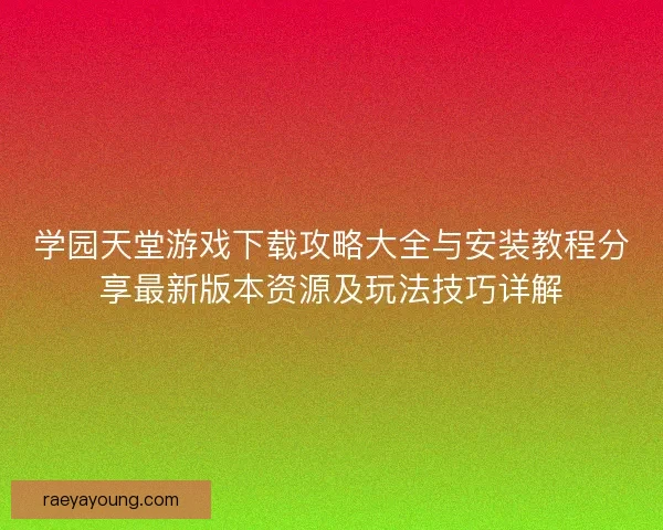 学园天堂游戏下载攻略大全与安装教程分享最新版本资源及玩法技巧详解
