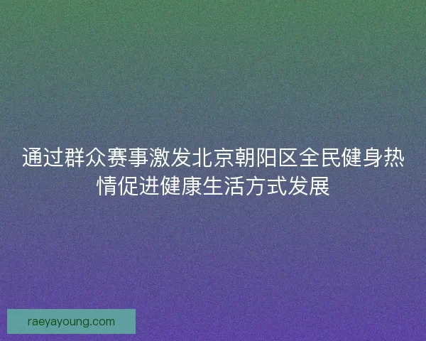 通过群众赛事激发北京朝阳区全民健身热情促进健康生活方式发展