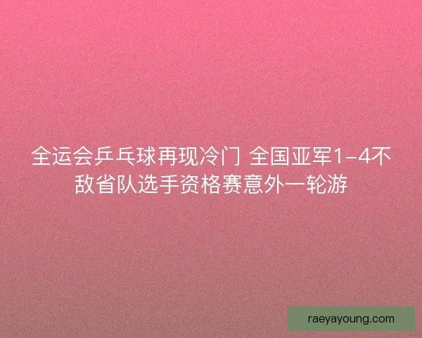 全运会乒乓球再现冷门 全国亚军1-4不敌省队选手资格赛意外一轮游