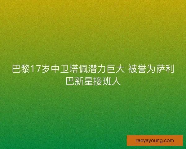 巴黎17岁中卫塔佩潜力巨大 被誉为萨利巴新星接班人