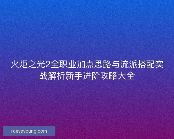火炬之光2全职业加点思路与流派搭配实战解析新手进阶攻略大全