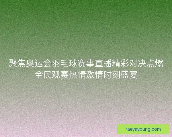 聚焦奥运会羽毛球赛事直播精彩对决点燃全民观赛热情激情时刻盛宴