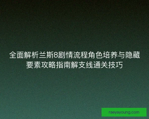 全面解析兰斯8剧情流程角色培养与隐藏要素攻略指南解支线通关技巧