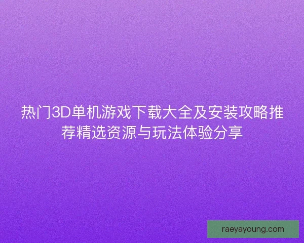 热门3D单机游戏下载大全及安装攻略推荐精选资源与玩法体验分享