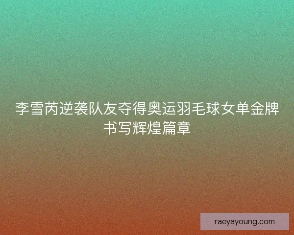 李雪芮逆袭队友夺得奥运羽毛球女单金牌书写辉煌篇章