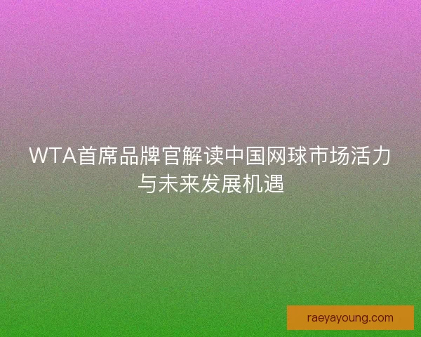 WTA首席品牌官解读中国网球市场活力与未来发展机遇 WTA首席品牌官解读中国网球市场活力与未来发展机遇