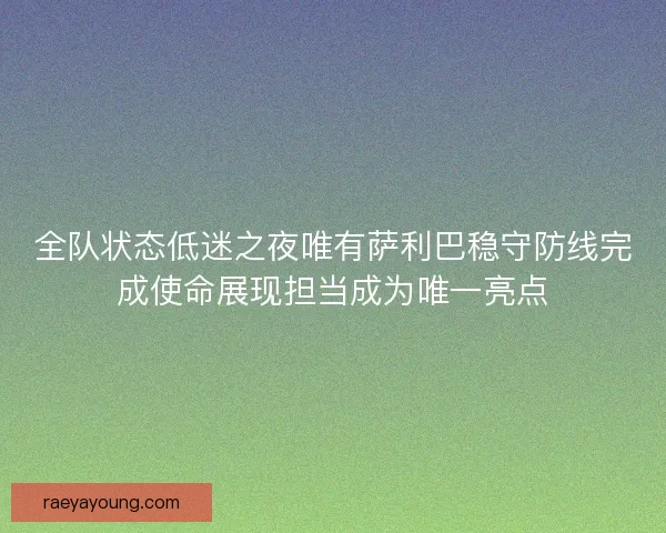 全队状态低迷之夜唯有萨利巴稳守防线完成使命展现担当成为唯一亮点
