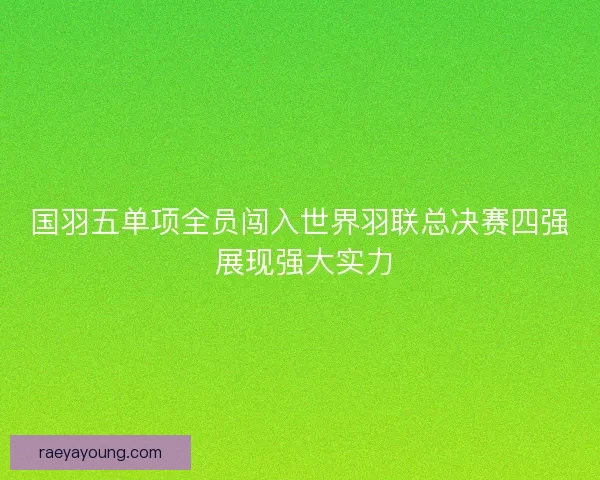 国羽五单项全员闯入世界羽联总决赛四强 展现强大实力