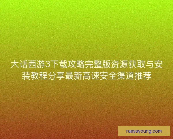 大话西游3下载攻略完整版资源获取与安装教程分享最新高速安全渠道推荐