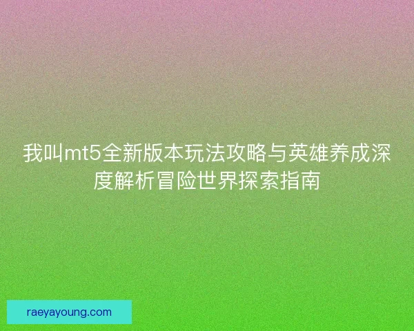 我叫mt5全新版本玩法攻略与英雄养成深度解析冒险世界探索指南 我叫mt5全新版本玩法攻略与英雄养成深度解析冒险世界探索指南