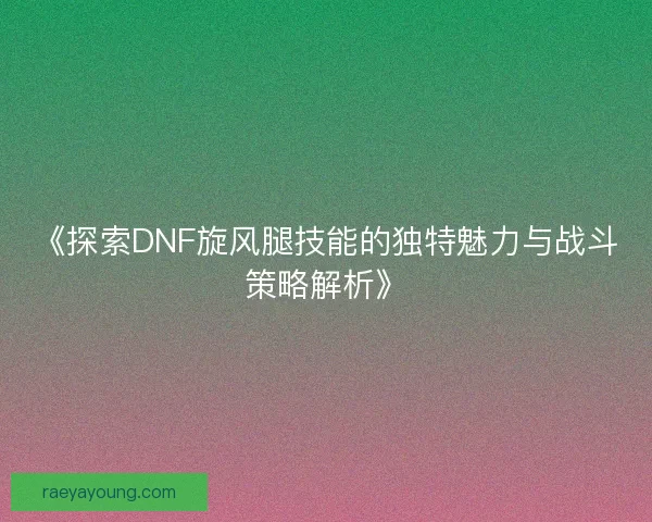 《探索DNF旋风腿技能的独特魅力与战斗策略解析》