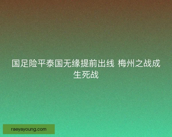 国足险平泰国无缘提前出线 梅州之战成生死战